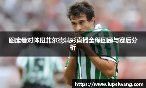 图库曼对阵班菲尔德精彩直播全程回顾与赛后分析