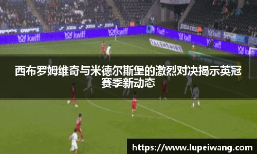 西布罗姆维奇与米德尔斯堡的激烈对决揭示英冠赛季新动态