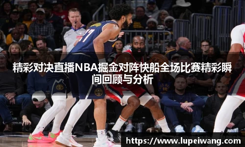 精彩对决直播NBA掘金对阵快船全场比赛精彩瞬间回顾与分析