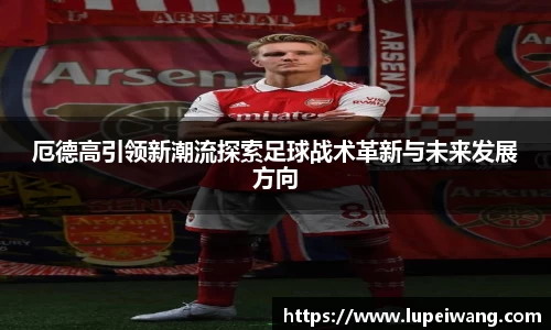 厄德高引领新潮流探索足球战术革新与未来发展方向
